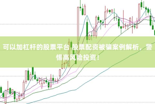 可以加杠杆的股票平台 股票配资被骗案例解析，警惕高风险投资！