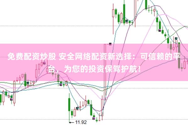免费配资炒股 安全网络配资新选择：可信赖的平台，为您的投资保驾护航！