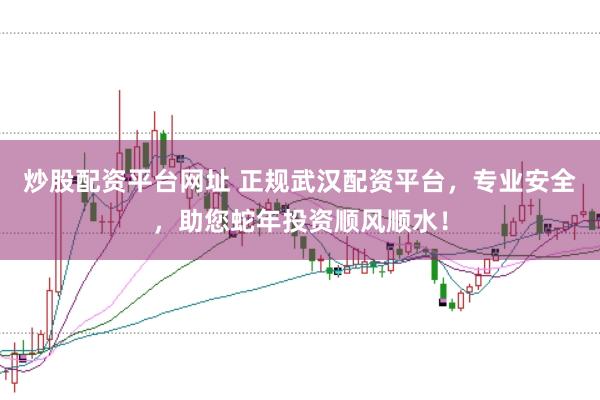 炒股配资平台网址 正规武汉配资平台，专业安全，助您蛇年投资顺风顺水！