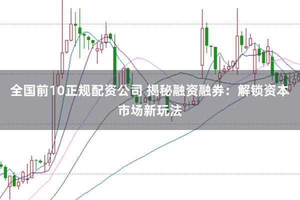 全国前10正规配资公司 揭秘融资融券：解锁资本市场新玩法