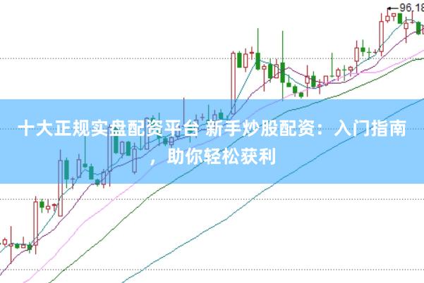 十大正规实盘配资平台 新手炒股配资：入门指南，助你轻松获利
