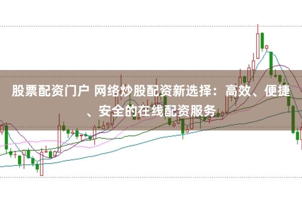 股票配资门户 网络炒股配资新选择：高效、便捷、安全的在线配资服务