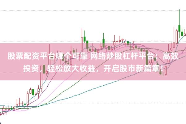 股票配资平台哪个可靠 网络炒股杠杆平台：高效投资，轻松放大收益，开启股市新篇章！