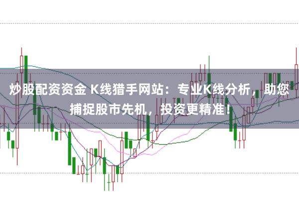 炒股配资资金 K线猎手网站：专业K线分析，助您捕捉股市先机，投资更精准！