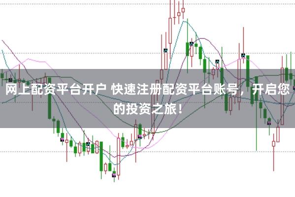 网上配资平台开户 快速注册配资平台账号，开启您的投资之旅！