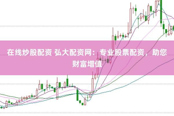 在线炒股配资 弘大配资网：专业股票配资，助您财富增值
