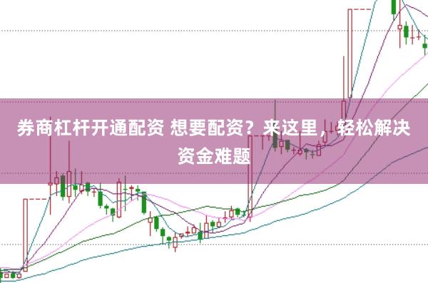 券商杠杆开通配资 想要配资？来这里，轻松解决资金难题