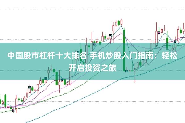 中国股市杠杆十大排名 手机炒股入门指南：轻松开启投资之旅