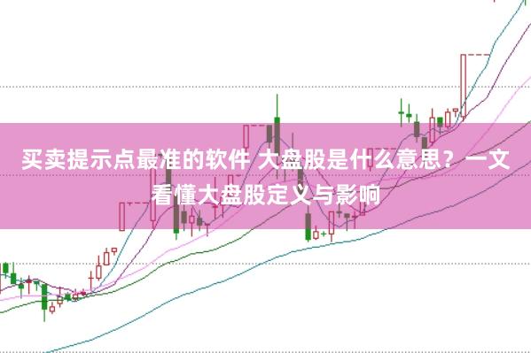 买卖提示点最准的软件 大盘股是什么意思？一文看懂大盘股定义与影响