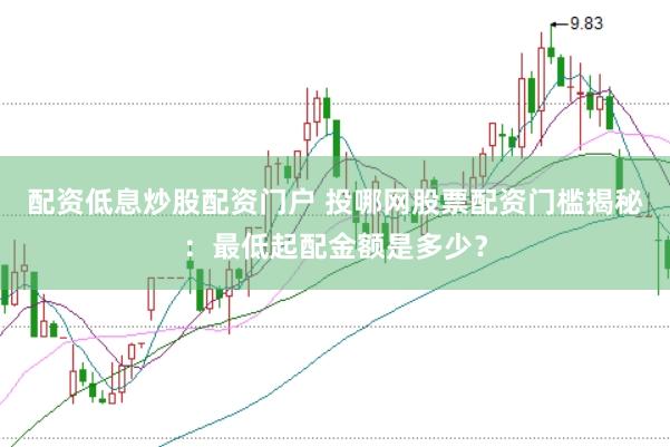 配资低息炒股配资门户 投哪网股票配资门槛揭秘：最低起配金额是多少？
