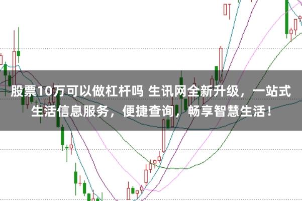 股票10万可以做杠杆吗 生讯网全新升级，一站式生活信息服务，便捷查询，畅享智慧生活！