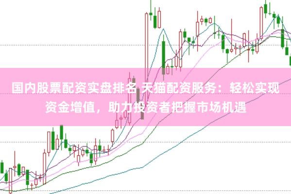 国内股票配资实盘排名 天猫配资服务：轻松实现资金增值，助力投资者把握市场机遇