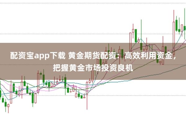 配资宝app下载 黄金期货配资：高效利用资金，把握黄金市场投资良机