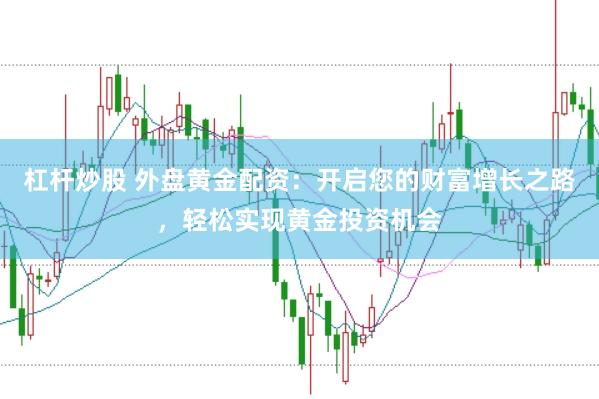 杠杆炒股 外盘黄金配资：开启您的财富增长之路，轻松实现黄金投资机会