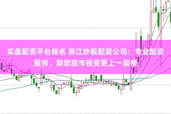 实盘配资平台排名 浙江炒股配资公司：专业配资服务，助您股市投资更上一层楼