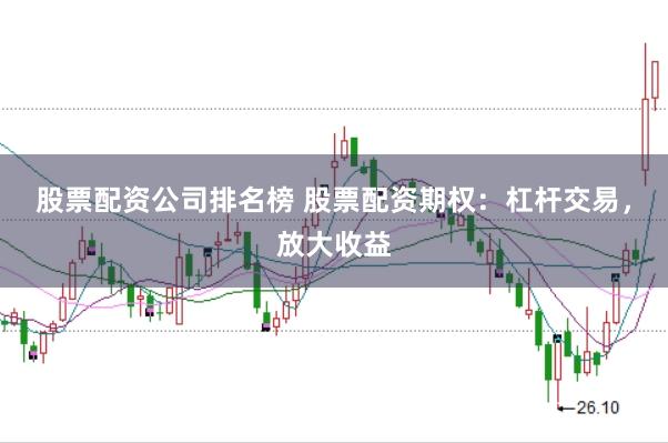 股票配资公司排名榜 股票配资期权：杠杆交易，放大收益