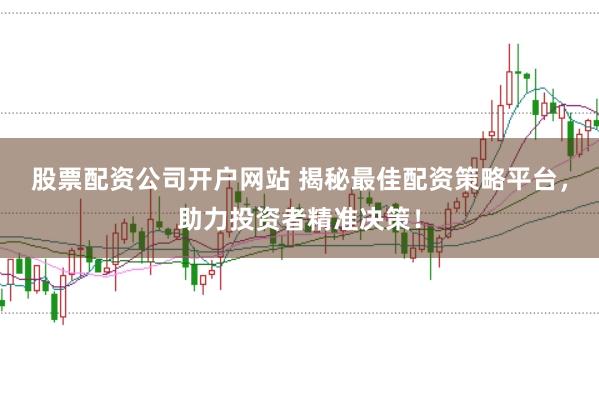 股票配资公司开户网站 揭秘最佳配资策略平台，助力投资者精准决策！