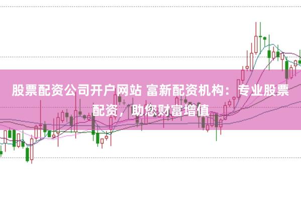 股票配资公司开户网站 富新配资机构：专业股票配资，助您财富增值