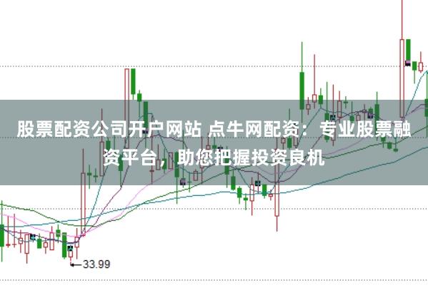 股票配资公司开户网站 点牛网配资：专业股票融资平台，助您把握投资良机