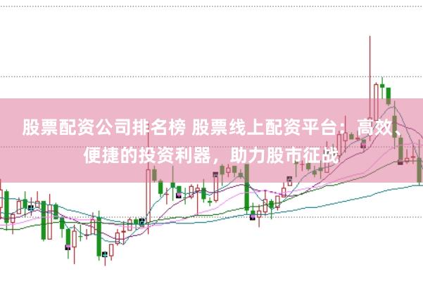 股票配资公司排名榜 股票线上配资平台：高效、便捷的投资利器，助力股市征战