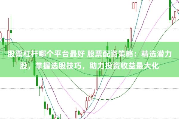 股票杠杆哪个平台最好 股票配资策略：精选潜力股，掌握选股技巧，助力投资收益最大化