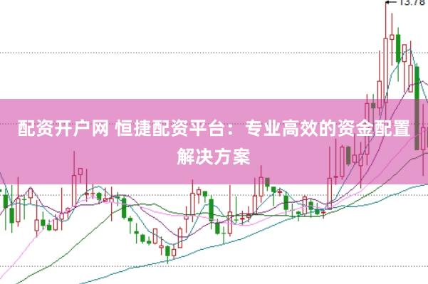 配资开户网 恒捷配资平台：专业高效的资金配置解决方案