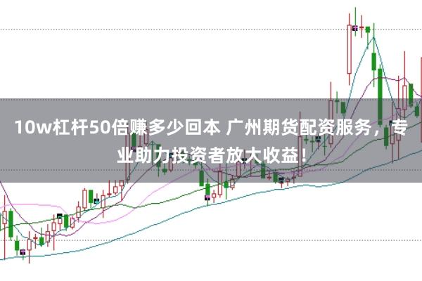 10w杠杆50倍赚多少回本 广州期货配资服务，专业助力投资者放大收益！