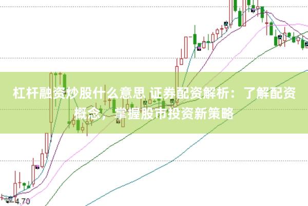 杠杆融资炒股什么意思 证券配资解析：了解配资概念，掌握股市投资新策略