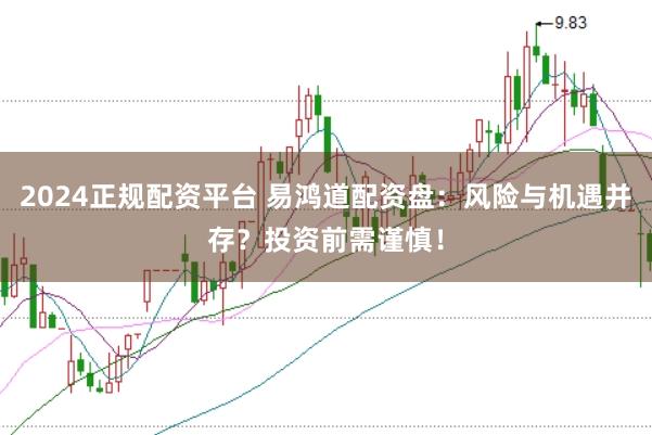 2024正规配资平台 易鸿道配资盘：风险与机遇并存？投资前需谨慎！