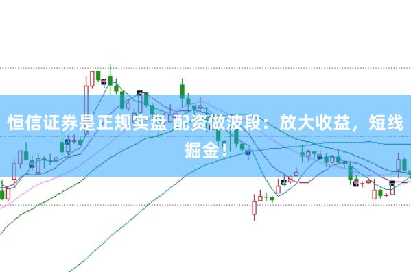 恒信证券是正规实盘 配资做波段：放大收益，短线掘金！