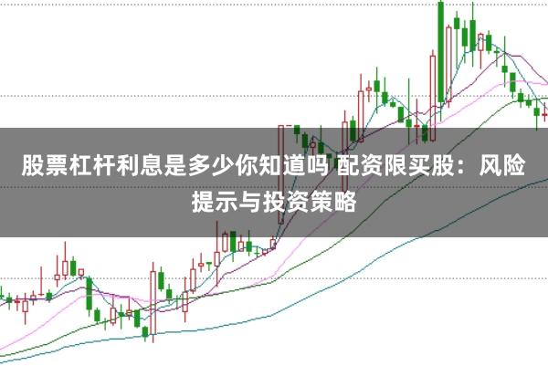 股票杠杆利息是多少你知道吗 配资限买股：风险提示与投资策略