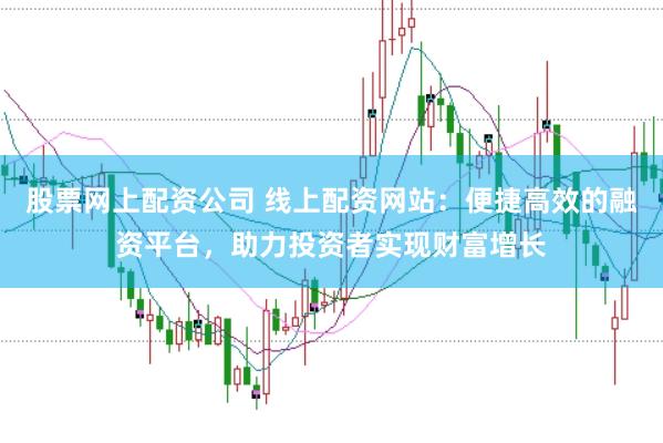 股票网上配资公司 线上配资网站：便捷高效的融资平台，助力投资者实现财富增长