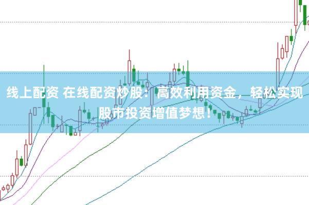线上配资 在线配资炒股：高效利用资金，轻松实现股市投资增值梦想！