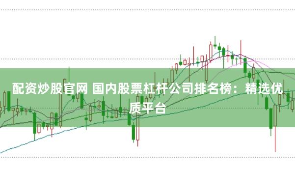 配资炒股官网 国内股票杠杆公司排名榜：精选优质平台