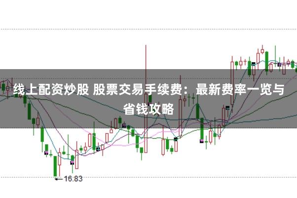 线上配资炒股 股票交易手续费：最新费率一览与省钱攻略