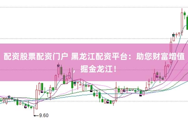 配资股票配资门户 黑龙江配资平台：助您财富增值，掘金龙江！