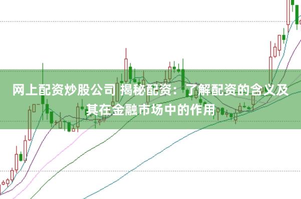 网上配资炒股公司 揭秘配资：了解配资的含义及其在金融市场中的作用
