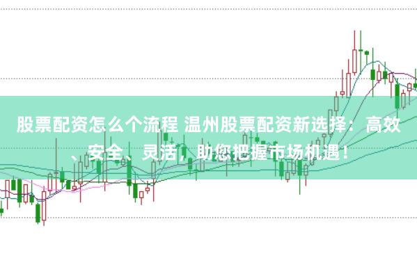 股票配资怎么个流程 温州股票配资新选择：高效、安全、灵活，助您把握市场机遇！