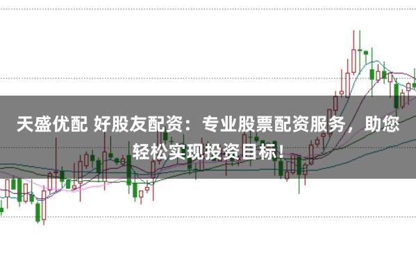 天盛优配 好股友配资：专业股票配资服务，助您轻松实现投资目标！