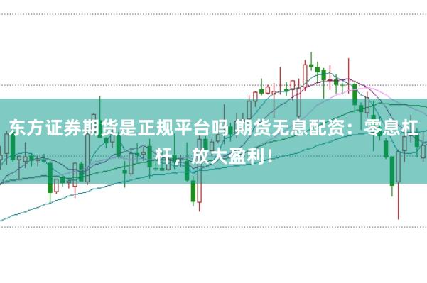东方证券期货是正规平台吗 期货无息配资：零息杠杆，放大盈利！