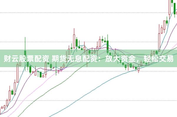财云股票配资 期货无息配资：放大资金，轻松交易