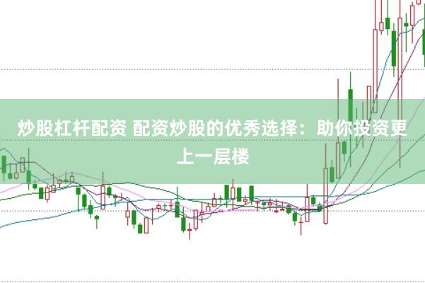 炒股杠杆配资 配资炒股的优秀选择：助你投资更上一层楼