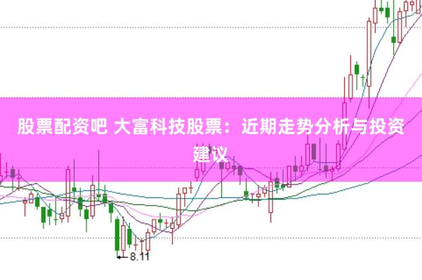 股票配资吧 大富科技股票：近期走势分析与投资建议