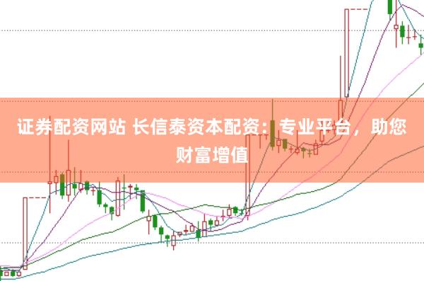 证券配资网站 长信泰资本配资：专业平台，助您财富增值