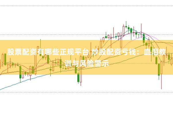 股票配资有哪些正规平台 炒股配资亏钱：血泪教训与风险警示
