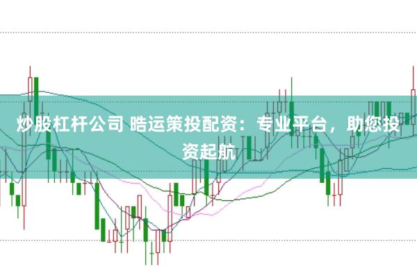 炒股杠杆公司 晧运策投配资：专业平台，助您投资起航