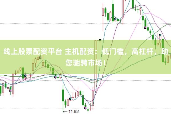 线上股票配资平台 主机配资：低门槛，高杠杆，助您驰骋市场！