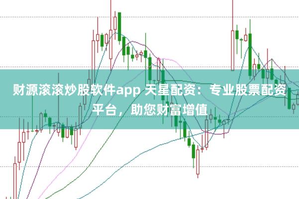 财源滚滚炒股软件app 天星配资：专业股票配资平台，助您财富增值