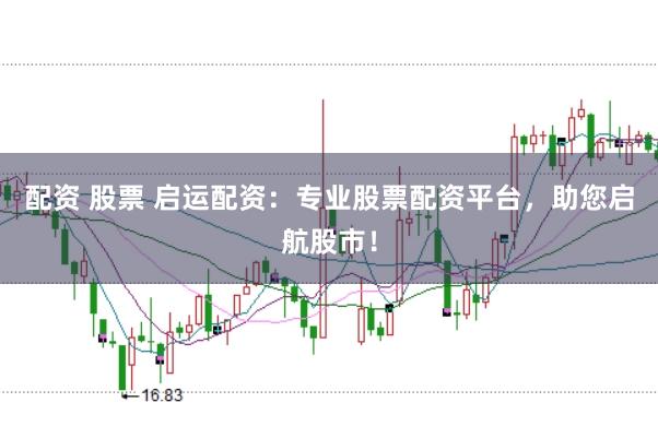 配资 股票 启运配资：专业股票配资平台，助您启航股市！