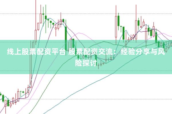 线上股票配资平台 股票配资交流：经验分享与风险探讨